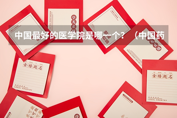 中国最好的医学院是哪一个？（中国药科大学专业排名）