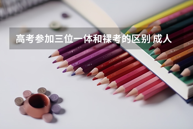 高考参加三位一体和裸考的区别 成人高考每年的录取率有多高？