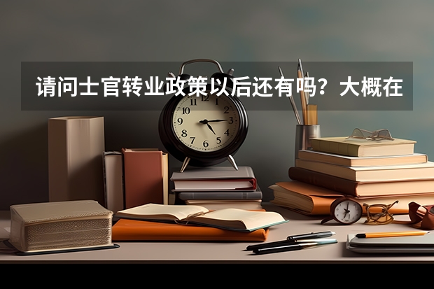 请问士官转业政策以后还有吗？大概在2025年以后左右。
