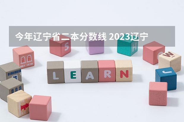 今年辽宁省二本分数线 2023辽宁省一本分数线为480分，二本分数线?