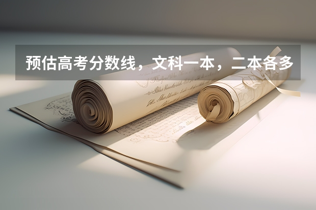 预估高考分数线，文科一本，二本各多少？