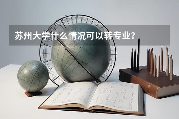 苏州大学什么情况可以转专业？