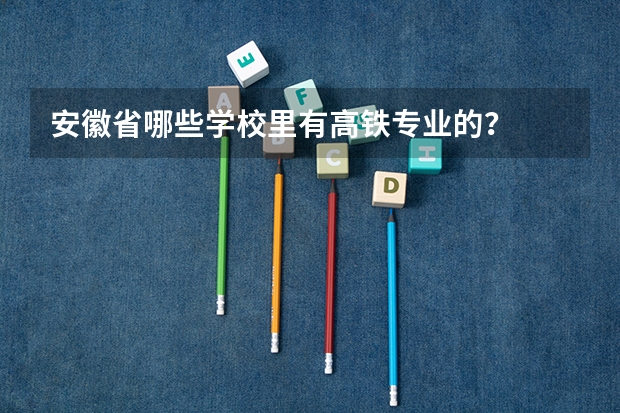 安徽省哪些学校里有高铁专业的？