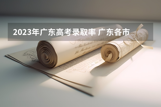 2023年广东高考录取率 广东各市本科率