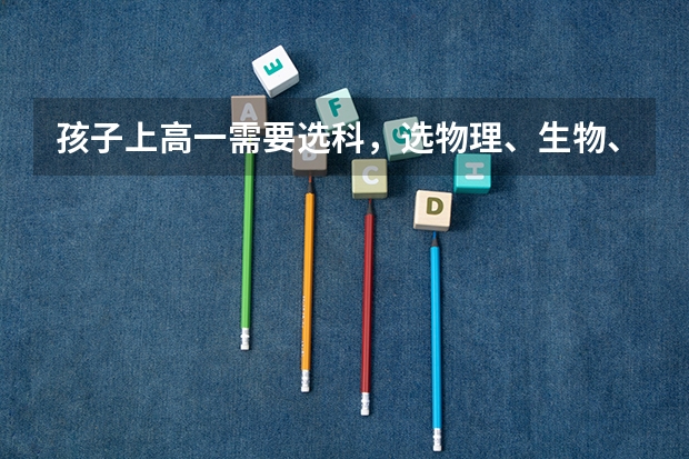 孩子上高一需要选科，选物理、生物、历史如何，有什么好的建议吗？