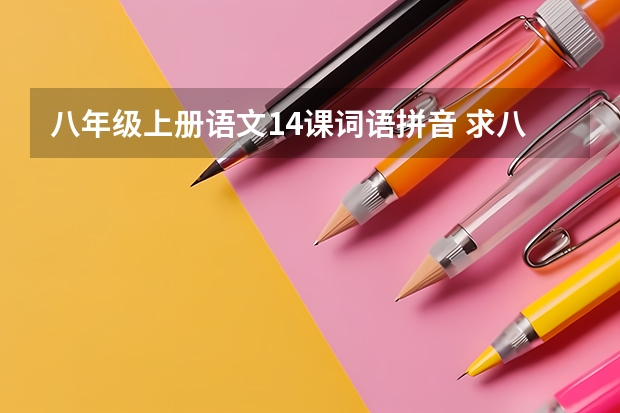 八年级上册语文14课词语拼音 求八年级上册语文第三单元的字词拼音，四字成语要解释，急！！！！！！！！！