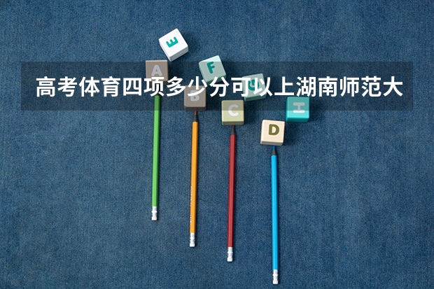 高考体育四项多少分可以上湖南师范大学 湖南师范大学体育生录取分数线