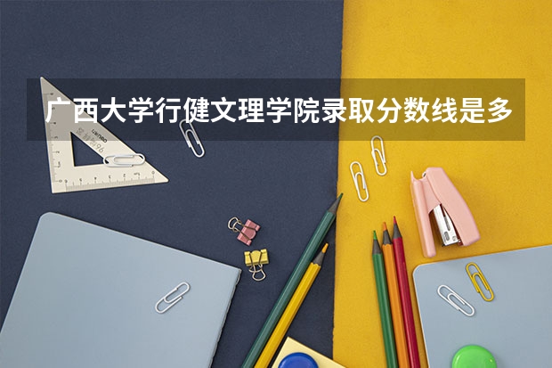 广西大学行健文理学院录取分数线是多少？