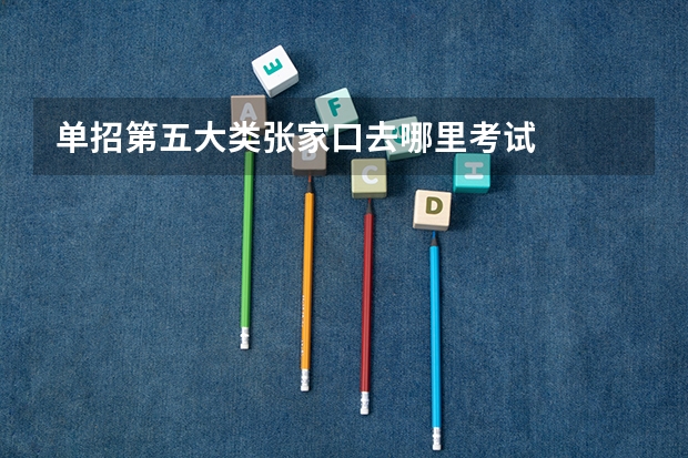 单招第五大类张家口去哪里考试
