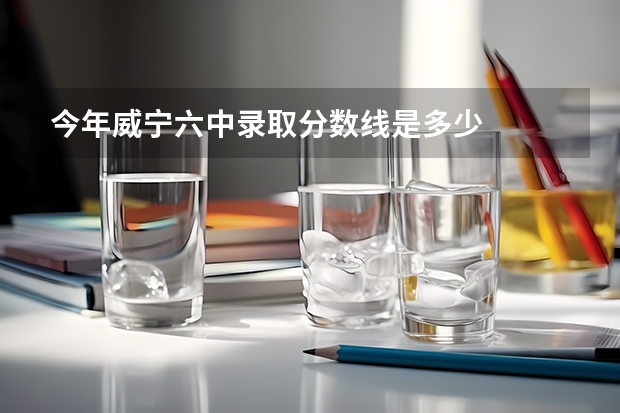 今年威宁六中录取分数线是多少
