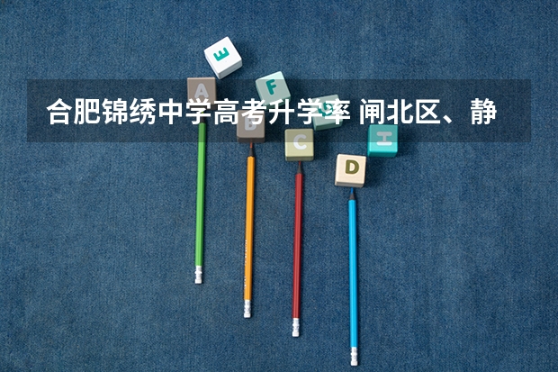 合肥锦绣中学高考升学率 闸北区、静安区的重点初中的中考升学率及具体学校的教学重点,敬请好心人帮忙回答,谢谢。”