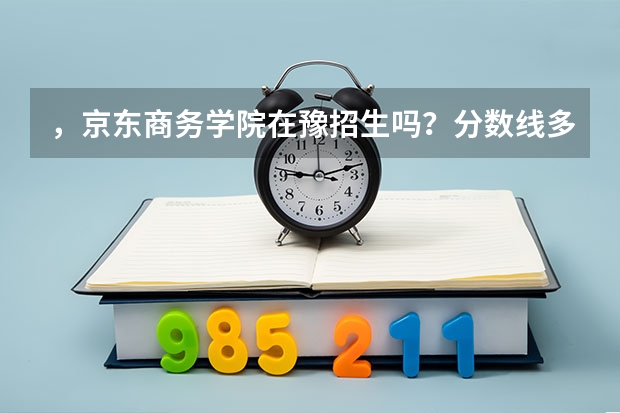 ，京东商务学院在豫招生吗？分数线多少？