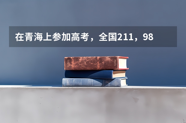 在青海上参加高考，全国211，985大学在青海录取的名额多吗