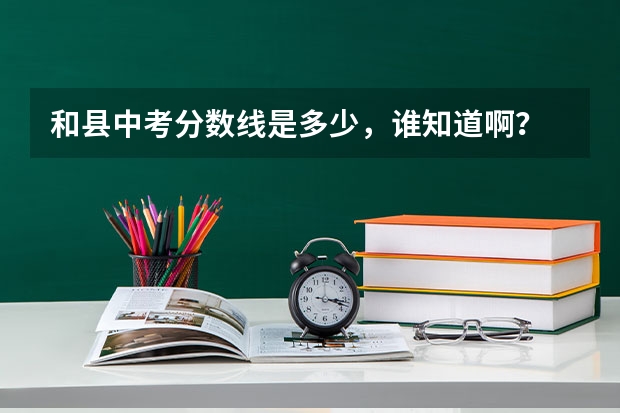 和县中考分数线是多少，谁知道啊？