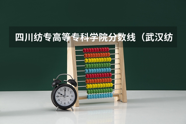 四川纺专高等专科学院分数线（武汉纺织大学分数线）