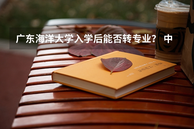 广东海洋大学入学后能否转专业？ 中国海洋大学转专业事项，学姐分享给大家的经验