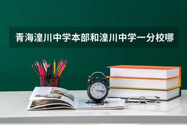 青海湟川中学本部和湟川中学一分校哪个好点