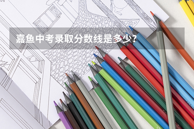 嘉鱼中考录取分数线是多少？
