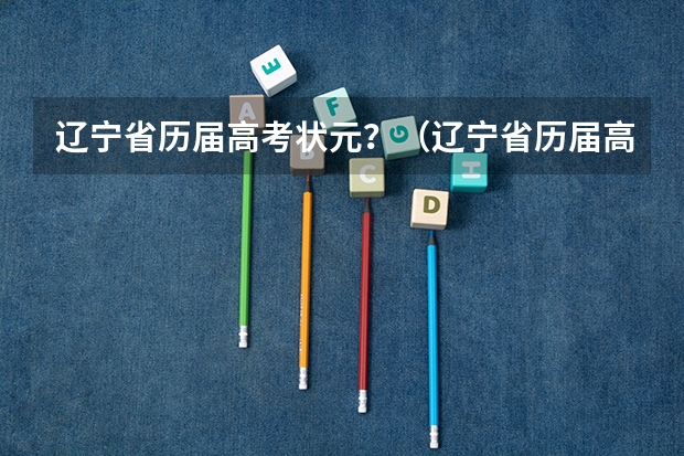 辽宁省历届高考状元？（辽宁省历届高考状元）