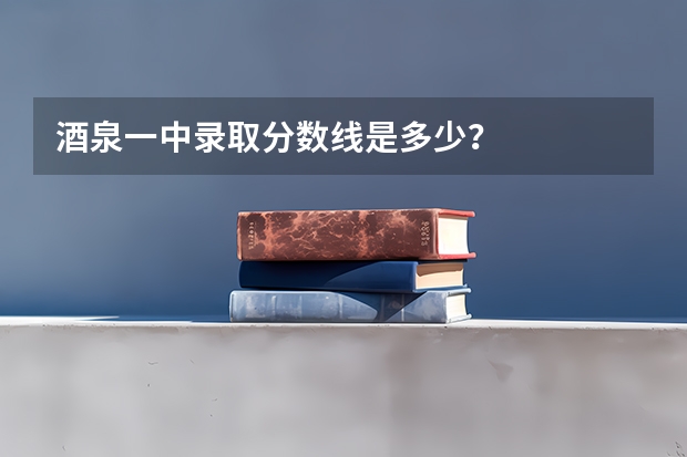 酒泉一中录取分数线是多少？