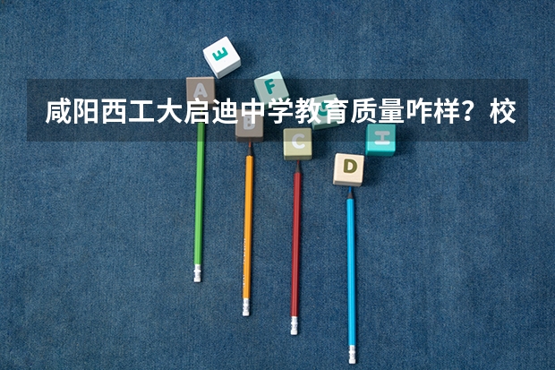 咸阳西工大启迪中学教育质量咋样？校风如何？