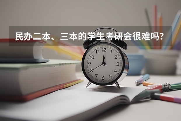 民办二本、三本的学生考研会很难吗？