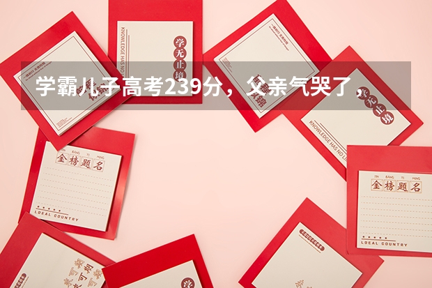 学霸儿子高考239分,父亲气哭了,老师查看考试录像,感动落泪,为何? 我是一名山东的考生,参加高考,成绩为516想报考辽宁省的专科学校,请问大侠那个学校可以报?