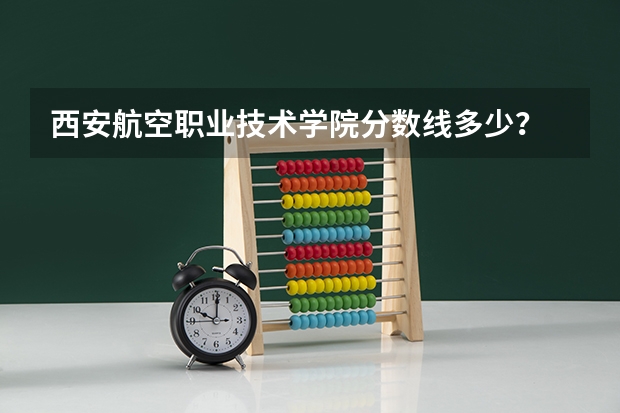 西安航空职业技术学院分数线多少？