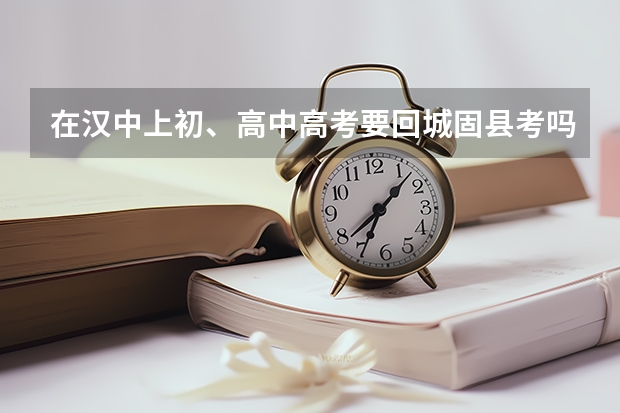 在汉中上初、高中高考要回城固县考吗?在汉中有房产