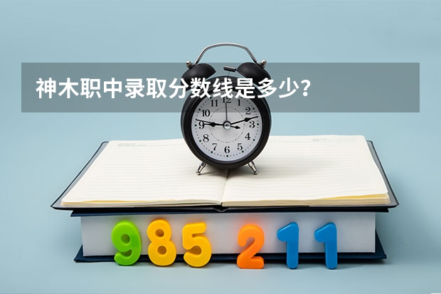 神木职中录取分数线是多少？