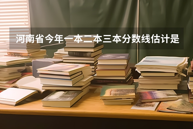 河南省今年一本二本三本分数线估计是多少啊
