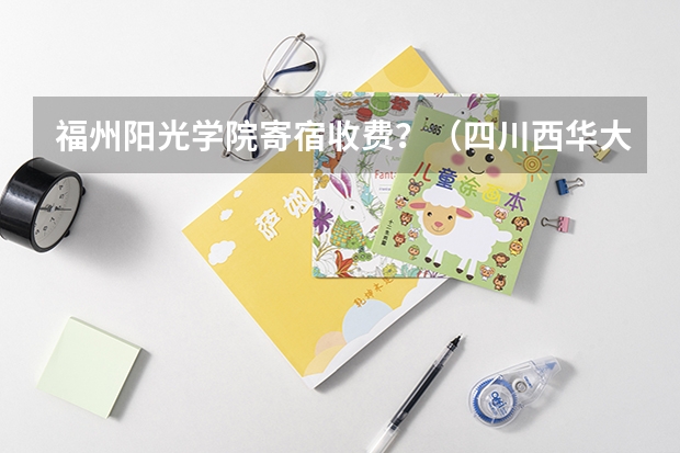 福州阳光学院寄宿收费？（四川西华大学住宿费事好多）