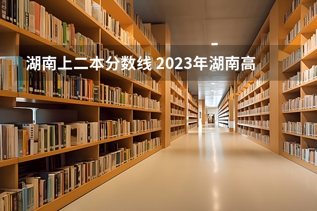 湖南上二本分数线 2023年湖南高考二本分数线