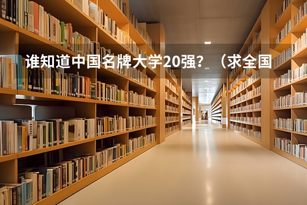 谁知道中国名牌大学20强？（求全国高校排名表~~~~~~.）