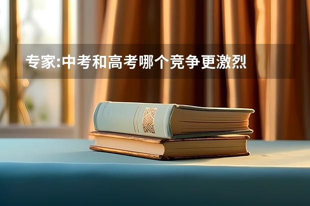 专家:中考和高考哪个竞争更激烈