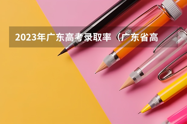 2023年广东高考录取率（广东省高考录取率）