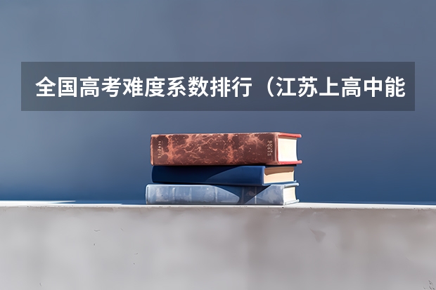 全国高考难度系数排行(江苏上高中能否适应陕西省 的高考)