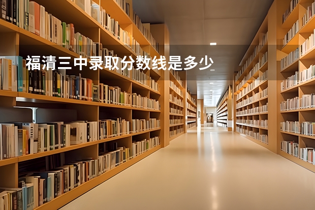 福清三中录取分数线是多少