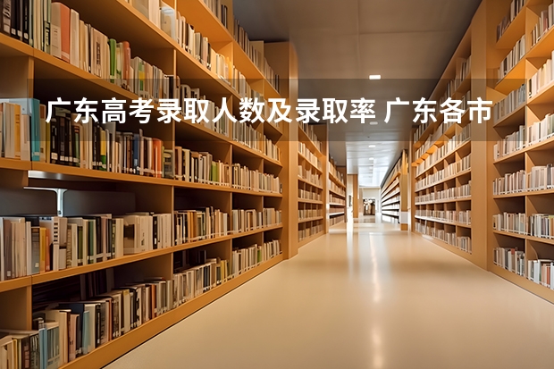 广东高考录取人数及录取率 广东各市本科率