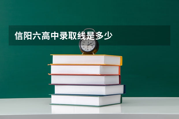 信阳六高中录取线是多少