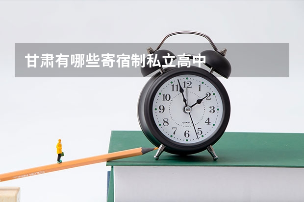 甘肃有哪些寄宿制私立高中