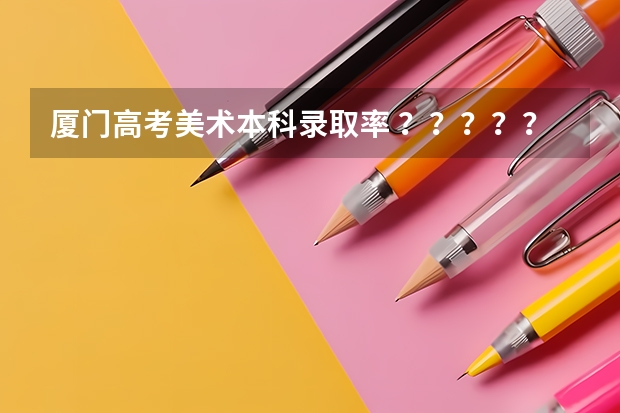 厦门高考美术本科录取率 ？？？？？？福州大学福州大学厦门工艺美术学院好么？？？？？？？？？
