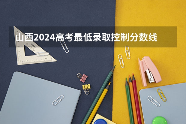 山西2024高考最低录取控制分数线 本专科分数线汇总 山西省高考录取率排名