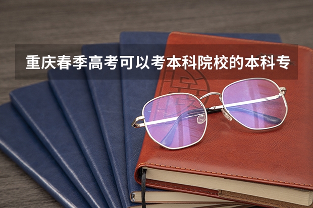 重庆春季高考可以考本科院校的本科专业吗？