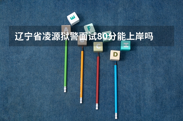辽宁省凌源狱警面试80分能上岸吗