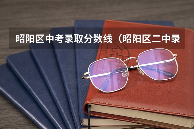 昭阳区中考录取分数线（昭阳区二中录取分数线）