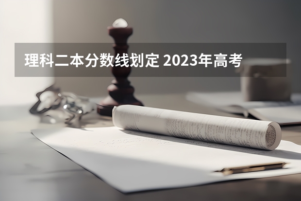 理科二本分数线划定 2023年高考二本理科分数线