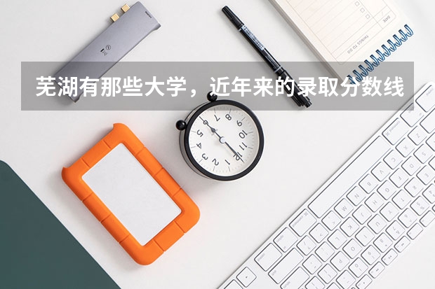 芜湖有那些大学，近年来的录取分数线是多少。我想和她在一起上 。有那些大学离的近 拜托大家了