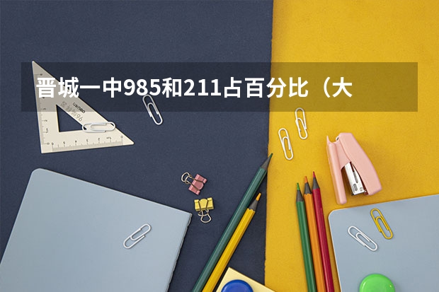晋城一中985和211占百分比（大家好，我是山西省今年的高考生，分数474，在犹豫是去一线城市上非211）