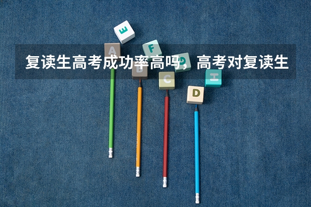 复读生高考成功率高吗，高考对复读生和应届生一样考，那复读生学习了两遍，一定考得好我们岂不是很吃亏